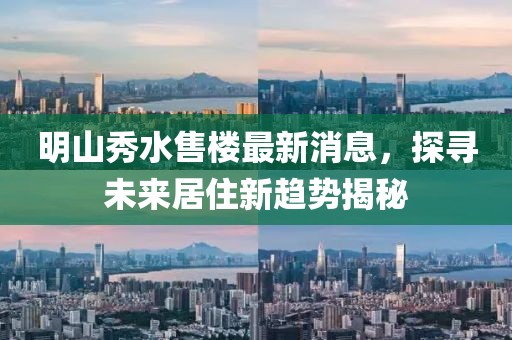 明山秀水售樓最新消息，探尋未來居住新趨勢揭秘
