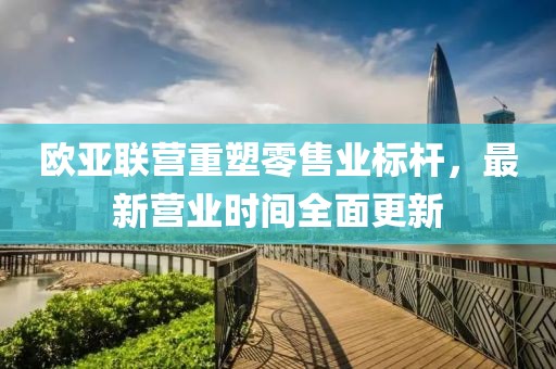 歐亞聯(lián)營重塑零售業(yè)標桿，最新營業(yè)時間全面更新