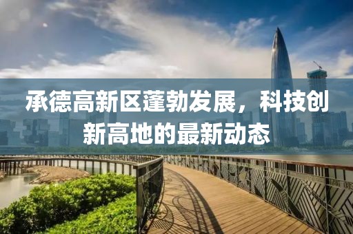 承德高新區(qū)蓬勃發(fā)展，科技創(chuàng)新高地的最新動態(tài)