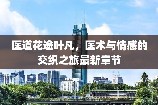 醫(yī)道花途葉凡，醫(yī)術(shù)與情感的交織之旅最新章節(jié)