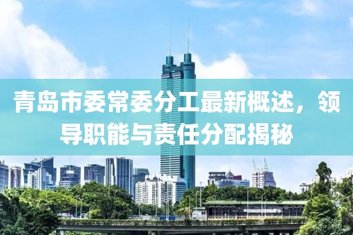 青島市委常委分工最新概述，領(lǐng)導職能與責任分配揭秘