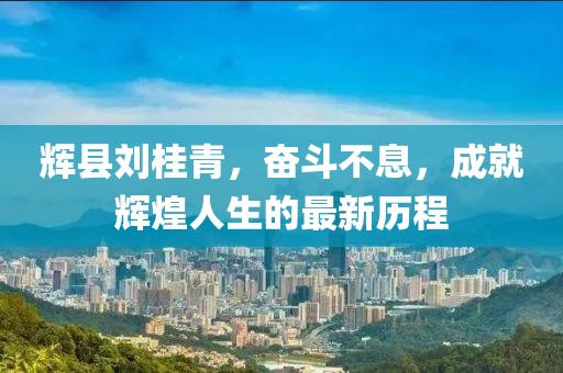 輝縣劉桂青，奮斗不息，成就輝煌人生的最新歷程