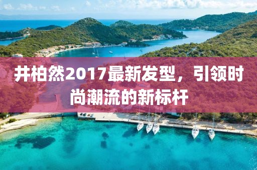 井柏然2017最新發(fā)型，引領時尚潮流的新標桿
