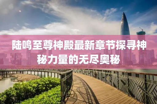 陸鳴至尊神殿最新章節(jié)探尋神秘力量的無盡奧秘