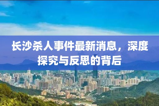 長沙殺人事件最新消息，深度探究與反思的背后