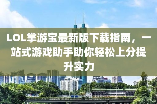 LOL掌游寶最新版下載指南，一站式游戲助手助你輕松上分提升實(shí)力