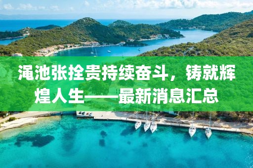 澠池張拴貴持續(xù)奮斗，鑄就輝煌人生——最新消息匯總