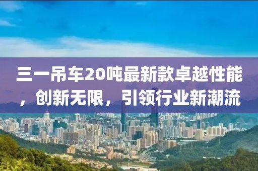 三一吊車20噸最新款卓越性能，創(chuàng)新無(wú)限，引領(lǐng)行業(yè)新潮流