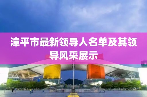漳平市最新領(lǐng)導(dǎo)人名單及其領(lǐng)導(dǎo)風(fēng)采展示