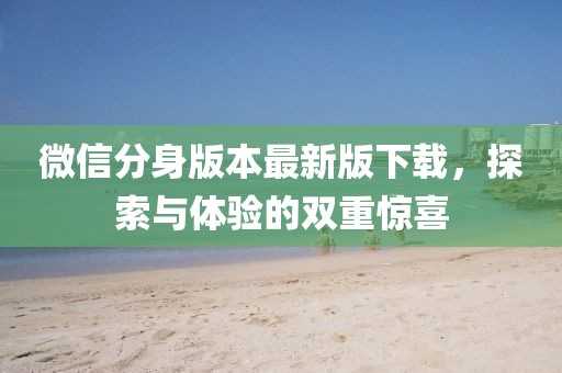 微信分身版本最新版下載，探索與體驗(yàn)的雙重驚喜