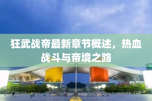 狂武戰(zhàn)帝最新章節(jié)概述，熱血戰(zhàn)斗與帝境之路