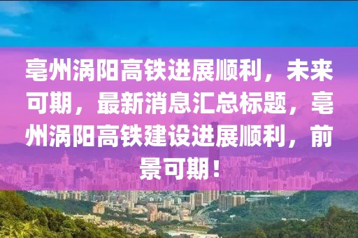 亳州渦陽(yáng)高鐵進(jìn)展順利，未來(lái)可期，最新消息匯總標(biāo)題，亳州渦陽(yáng)高鐵建設(shè)進(jìn)展順利，前景可期！