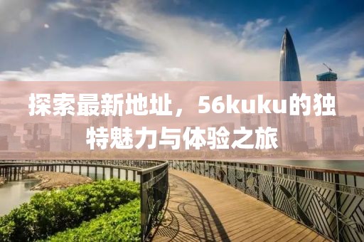 探索最新地址，56kuku的獨(dú)特魅力與體驗(yàn)之旅