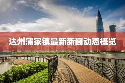 達州蒲家鎮(zhèn)最新新聞動態(tài)概覽