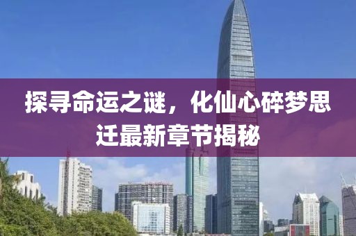 探尋命運(yùn)之謎，化仙心碎夢(mèng)思遷最新章節(jié)揭秘