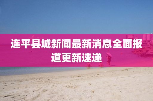 連平縣城新聞最新消息全面報(bào)道更新速遞