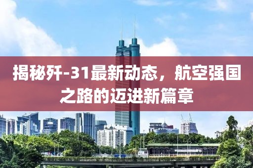 揭秘殲-31最新動(dòng)態(tài)，航空強(qiáng)國(guó)之路的邁進(jìn)新篇章