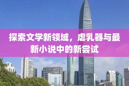 探索文學(xué)新領(lǐng)域，虐乳器與最新小說中的新嘗試