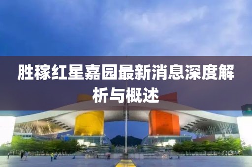 勝稼紅星嘉園最新消息深度解析與概述