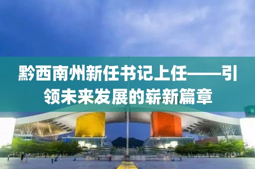 黔西南州新任書記上任——引領(lǐng)未來(lái)發(fā)展的嶄新篇章