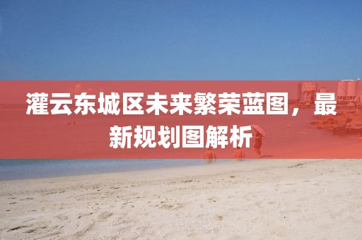灌云東城區(qū)未來繁榮藍圖，最新規(guī)劃圖解析