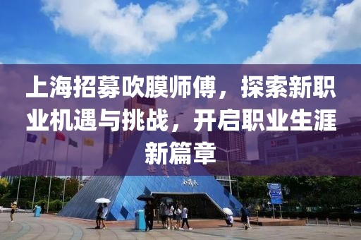 上海招募吹膜師傅，探索新職業(yè)機(jī)遇與挑戰(zhàn)，開啟職業(yè)生涯新篇章