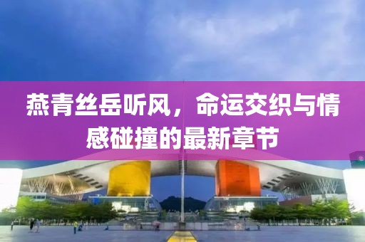 燕青絲岳聽(tīng)風(fēng)，命運(yùn)交織與情感碰撞的最新章節(jié)