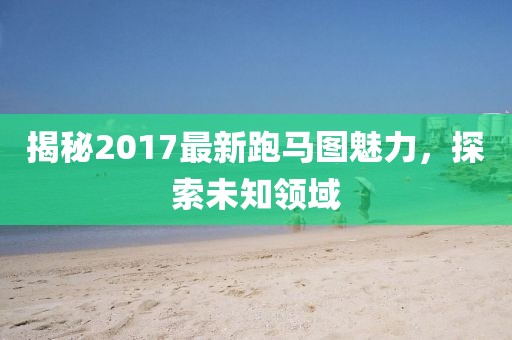 揭秘2017最新跑馬圖魅力，探索未知領(lǐng)域