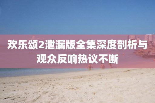 歡樂(lè)頌2泄漏版全集深度剖析與觀眾反響熱議不斷