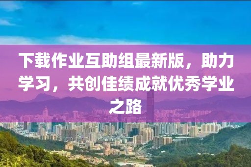 下載作業(yè)互助組最新版，助力學(xué)習(xí)，共創(chuàng)佳績成就優(yōu)秀學(xué)業(yè)之路