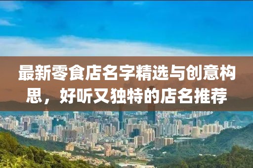 最新零食店名字精選與創(chuàng)意構(gòu)思，好聽又獨(dú)特的店名推薦