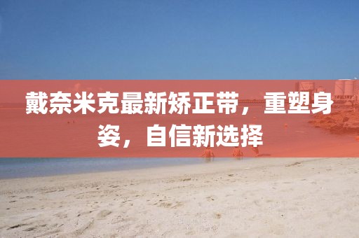 戴奈米克最新矯正帶，重塑身姿，自信新選擇