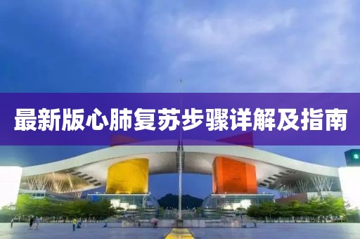 最新版心肺復(fù)蘇步驟詳解及指南