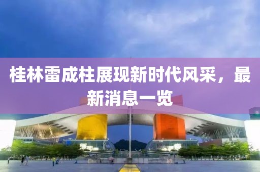 桂林雷成柱展現(xiàn)新時代風(fēng)采，最新消息一覽