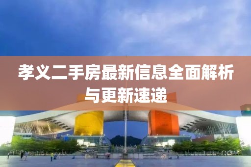 孝義二手房最新信息全面解析與更新速遞