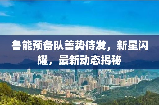 魯能預(yù)備隊(duì)蓄勢(shì)待發(fā)，新星閃耀，最新動(dòng)態(tài)揭秘