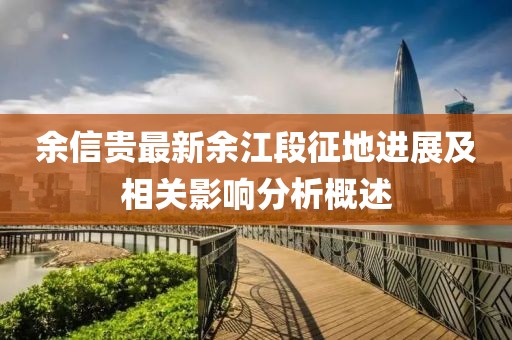 余信貴最新余江段征地進(jìn)展及相關(guān)影響分析概述