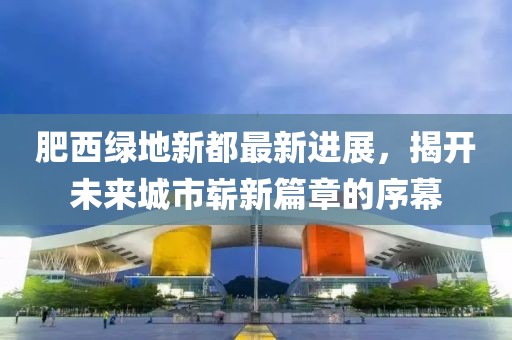 肥西綠地新都最新進(jìn)展，揭開未來城市嶄新篇章的序幕