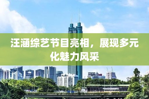 汪涵綜藝節(jié)目亮相，展現(xiàn)多元化魅力風采