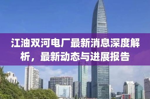 江油雙河電廠最新消息深度解析，最新動(dòng)態(tài)與進(jìn)展報(bào)告