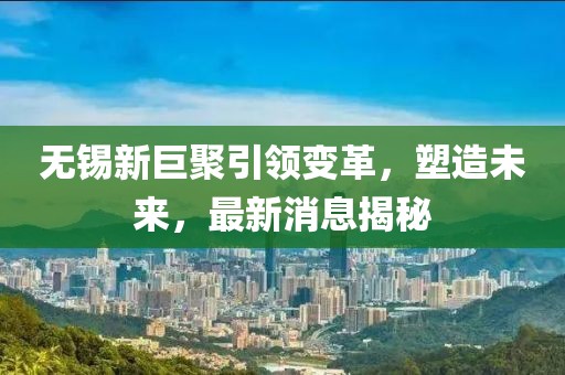 無錫新巨聚引領(lǐng)變革，塑造未來，最新消息揭秘