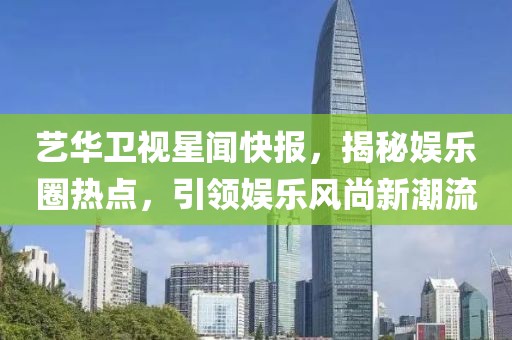 藝華衛(wèi)視星聞快報，揭秘娛樂圈熱點，引領(lǐng)娛樂風(fēng)尚新潮流