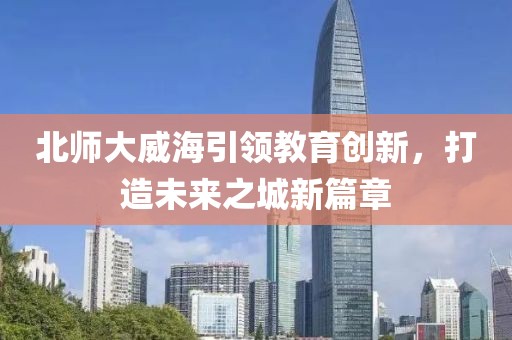 北師大威海引領(lǐng)教育創(chuàng)新，打造未來之城新篇章