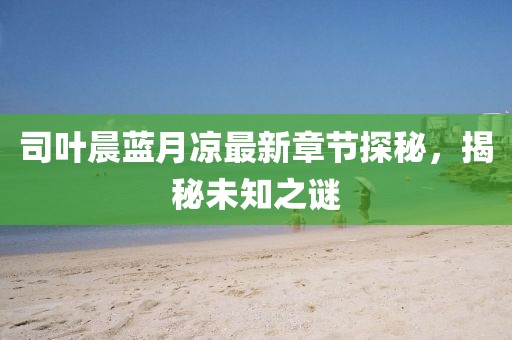 司葉晨藍月涼最新章節(jié)探秘，揭秘未知之謎