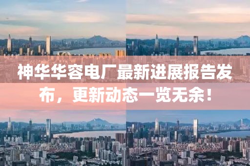 神華華容電廠最新進(jìn)展報(bào)告發(fā)布，更新動(dòng)態(tài)一覽無(wú)余！