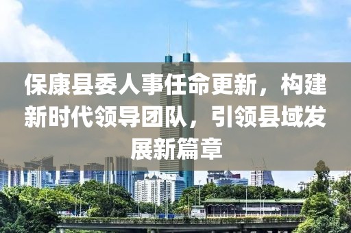 ?？悼h委人事任命更新，構(gòu)建新時代領(lǐng)導(dǎo)團隊，引領(lǐng)縣域發(fā)展新篇章