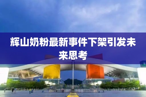 輝山奶粉最新事件下架引發(fā)未來(lái)思考