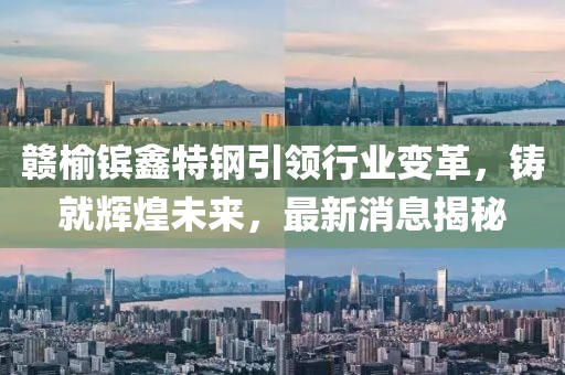 贛榆鑌鑫特鋼引領(lǐng)行業(yè)變革，鑄就輝煌未來(lái)，最新消息揭秘