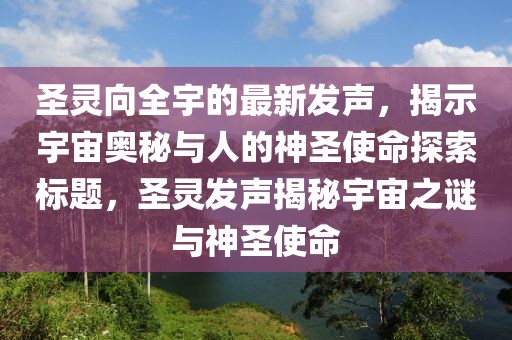 圣靈向全宇的最新發(fā)聲，揭示宇宙奧秘與人的神圣使命探索標題，圣靈發(fā)聲揭秘宇宙之謎與神圣使命