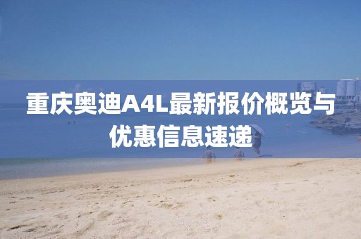 重慶奧迪A4L最新報價概覽與優(yōu)惠信息速遞